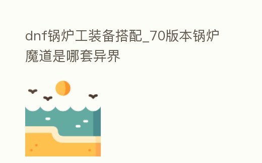 dnf鍋爐工裝備搭配_70版本鍋爐魔道是哪套異界