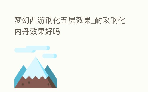 夢幻西游鋼化五層效果_耐攻鋼化內丹效果好嗎