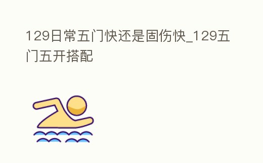 129日常五門快還是固傷快_129五門五開搭配