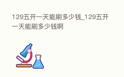 129五開一天能刷多少錢_129五開一天能刷多少錢啊