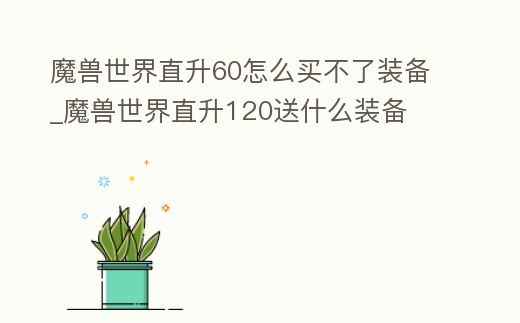 魔獸世界直升60怎么買不了裝備_魔獸世界直升120送什么裝備