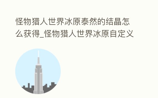 怪物獵人世界冰原泰然的結晶怎么獲得_怪物獵人世界冰原自定義強化素材