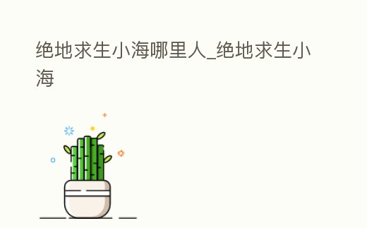 絕地求生小海哪里人_絕地求生小海