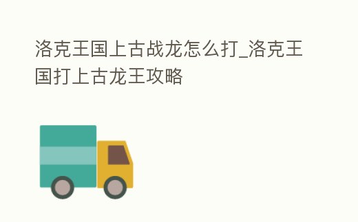 洛克王國上古戰龍怎么打_洛克王國打上古龍王攻略