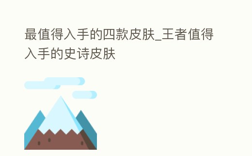 最值得入手的四款皮膚_王者值得入手的史詩皮膚