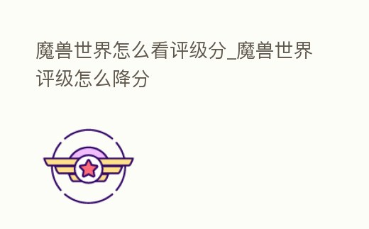 魔獸世界怎么看評級分_魔獸世界評級怎么降分