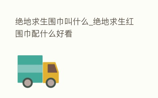絕地求生圍巾叫什么_絕地求生紅圍巾配什么好看