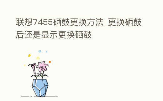 聯想7455硒鼓更換方法_更換硒鼓后還是顯示更換硒鼓