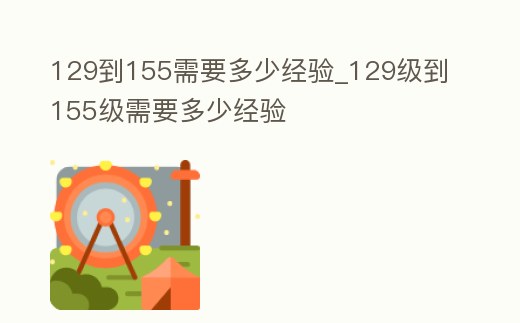 129到155需要多少經(jīng)驗(yàn)_129級(jí)到155級(jí)需要多少經(jīng)驗(yàn)