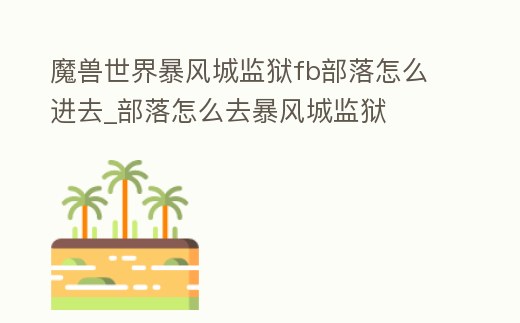 魔獸世界暴風城監獄fb部落怎么進去_部落怎么去暴風城監獄