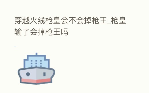 穿越火線槍皇會不會掉槍王_槍皇輸了會掉槍王嗎