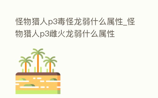 怪物獵人p3毒怪龍弱什么屬性_怪物獵人p3雌火龍弱什么屬性
