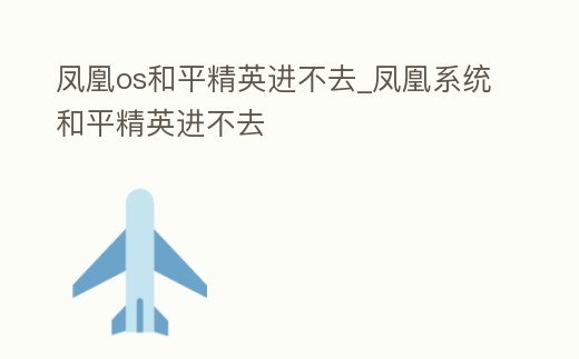 鳳凰os和平精英進(jìn)不去_鳳凰系統(tǒng)和平精英進(jìn)不去