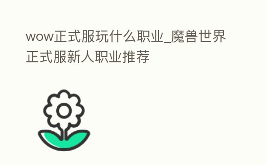 wow正式服玩什么職業_魔獸世界正式服新人職業推薦