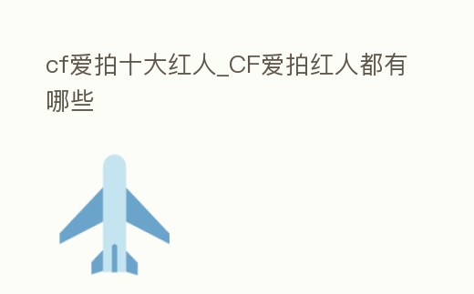cf愛拍十大紅人_CF愛拍紅人都有哪些