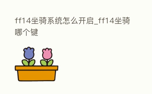 ff14坐騎系統怎么開啟_ff14坐騎哪個鍵