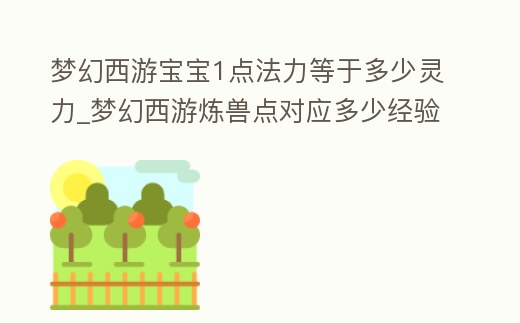 夢(mèng)幻西游寶寶1點(diǎn)法力等于多少靈力_夢(mèng)幻西游煉獸點(diǎn)對(duì)應(yīng)多少經(jīng)驗(yàn)