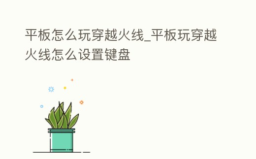 平板怎么玩穿越火線_平板玩穿越火線怎么設(shè)置鍵盤