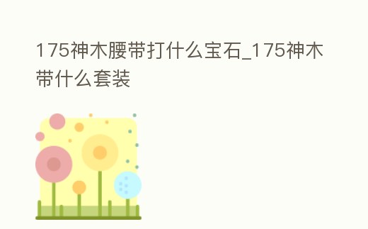 175神木腰帶打什么寶石_175神木帶什么套裝