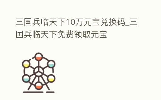 三國兵臨天下10萬元寶兌換碼_三國兵臨天下免費領取元寶