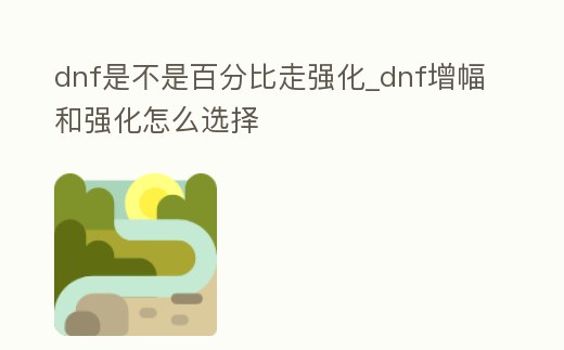 dnf是不是百分比走強化_dnf增幅和強化怎么選擇