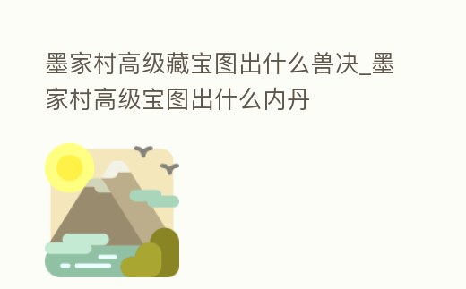 墨家村高級藏寶圖出什么獸決_墨家村高級寶圖出什么內(nèi)丹