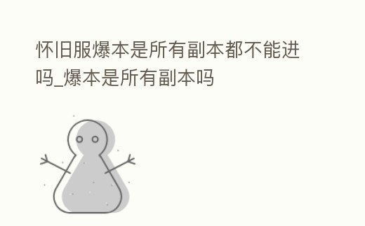 懷舊服爆本是所有副本都不能進嗎_爆本是所有副本嗎