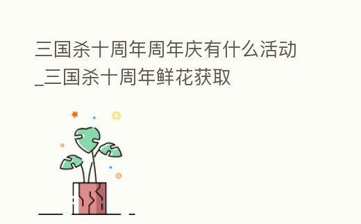 三國殺十周年周年慶有什么活動_三國殺十周年鮮花獲取