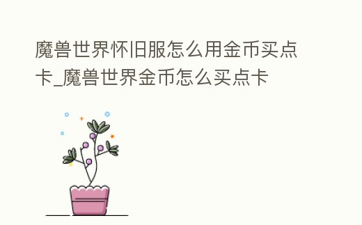 魔獸世界懷舊服怎么用金幣買點卡_魔獸世界金幣怎么買點卡