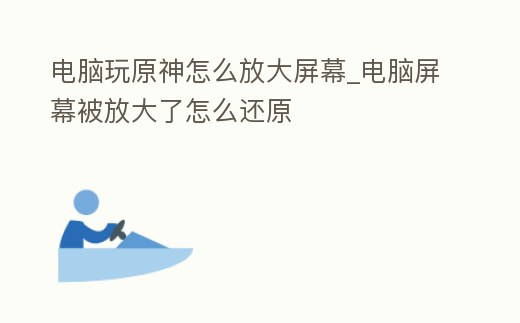 電腦玩原神怎么放大屏幕_電腦屏幕被放大了怎么還原