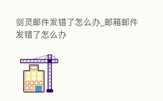 劍靈郵件發錯了怎么辦_郵箱郵件發錯了怎么辦