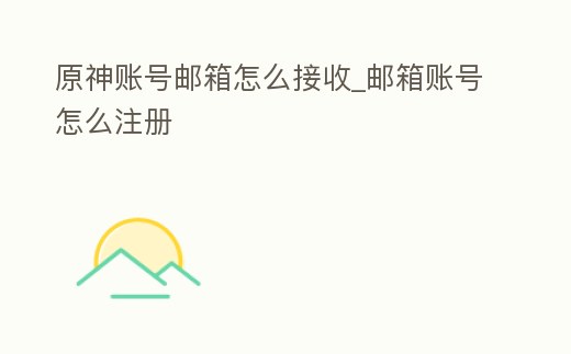 原神賬號郵箱怎么接收_郵箱賬號怎么注冊