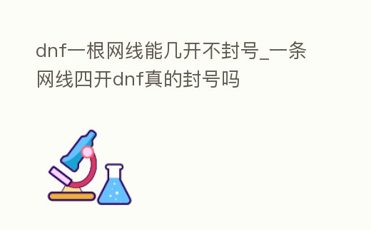 dnf一根網線能幾開不封號_一條網線四開dnf真的封號嗎