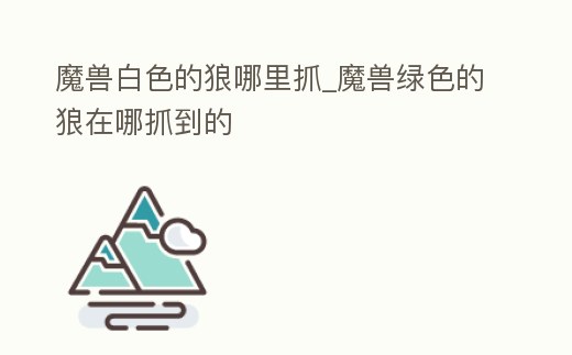 魔獸白色的狼哪里抓_魔獸綠色的狼在哪抓到的