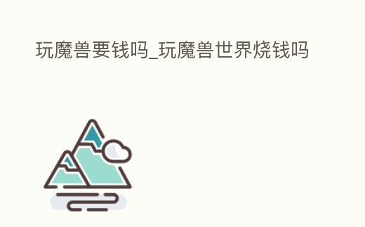 玩魔獸要錢嗎_玩魔獸世界燒錢嗎