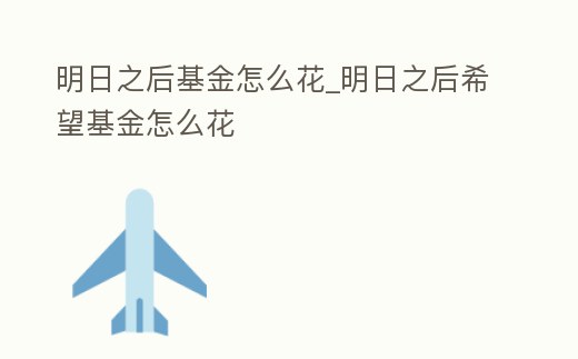 明日之后基金怎么花_明日之后希望基金怎么花
