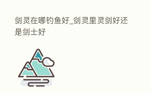 劍靈在哪釣魚好_劍靈里靈劍好還是劍士好