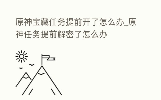 原神寶藏任務提前開了怎么辦_原神任務提前解密了怎么辦