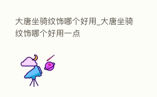 大唐坐騎紋飾哪個(gè)好用_大唐坐騎紋飾哪個(gè)好用一點(diǎn)