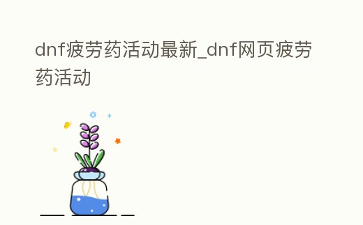 dnf疲勞藥活動最新_dnf網(wǎng)頁疲勞藥活動