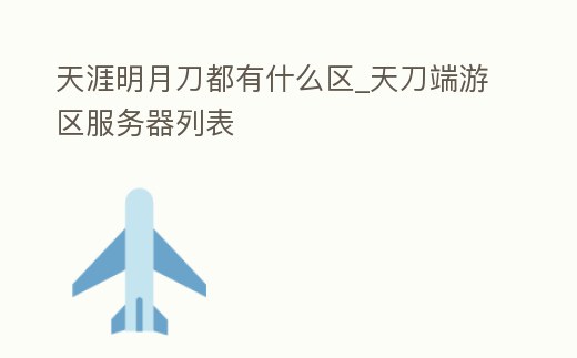 天涯明月刀都有什么區_天刀端游區服務器列表