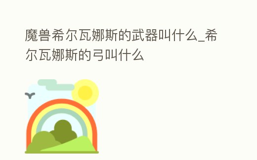 魔獸希爾瓦娜斯的武器叫什么_希爾瓦娜斯的弓叫什么