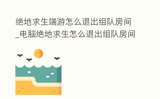 絕地求生端游怎么退出組隊房間_電腦絕地求生怎么退出組隊房間