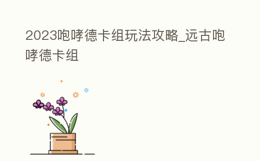 2023咆哮德卡組玩法攻略_遠古咆哮德卡組