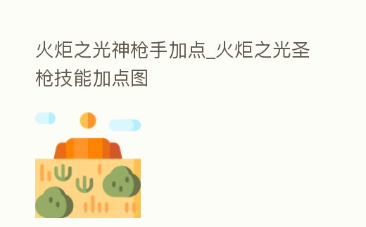 火炬之光神槍手加點(diǎn)_火炬之光圣槍技能加點(diǎn)圖