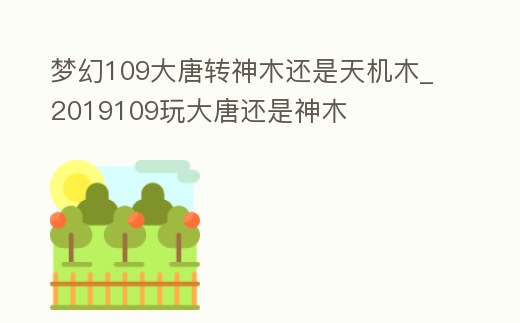 夢幻109大唐轉神木還是天機木_2019109玩大唐還是神木