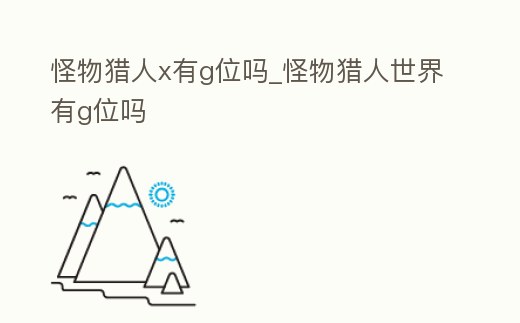 怪物獵人x有g位嗎_怪物獵人世界有g位嗎