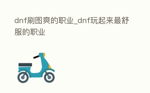 dnf刷圖爽的職業(yè)_dnf玩起來(lái)最舒服的職業(yè)