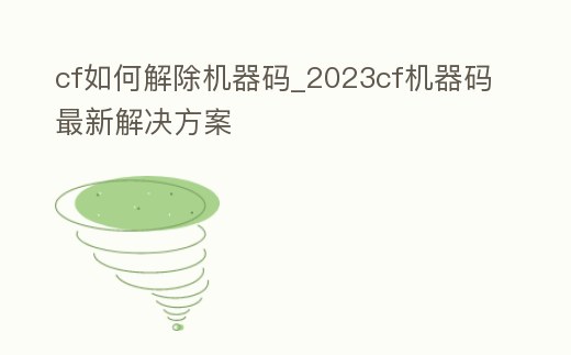 cf如何解除機器碼_2023cf機器碼最新解決方案