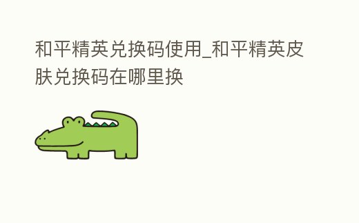 和平精英兌換碼使用_和平精英皮膚兌換碼在哪里換